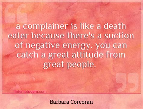 A complainer is like a Death Eater because there's a suction of negative energy. You can catch a ...