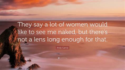 Andy Garcia Quote: “They say a lot of women would like to see me naked
