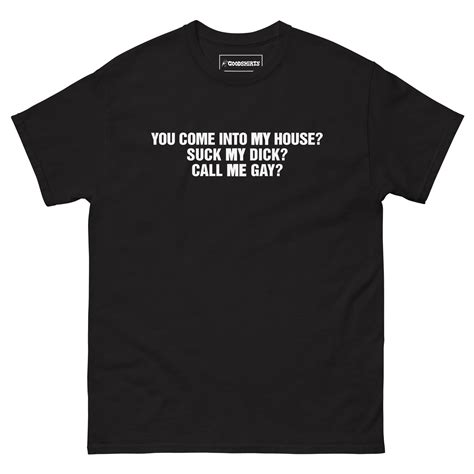 You Come Into To My House? Suck My Dick? Call Me Gay? – Good Shirts