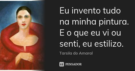 Frase De Tarsila Do Amaral - Eu invento tudo na minha pintura. E o... Tarsila do Amaral - Pensador