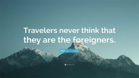 Mason Cooley Quote: “Travelers never think that they are the foreigners.”