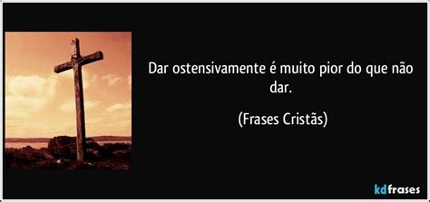 O Que É Ostensivamente - Dar ostensivamente é muito pior do que não dar.