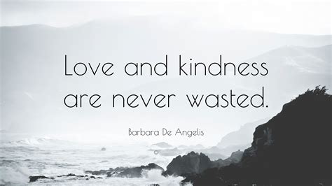 Barbara De Angelis Quote: “Love and kindness are never wasted.”