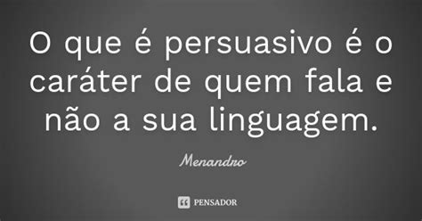 Persuasivo Em Uma Frase - O que é persuasivo é o caráter de... Menandro - Pensador