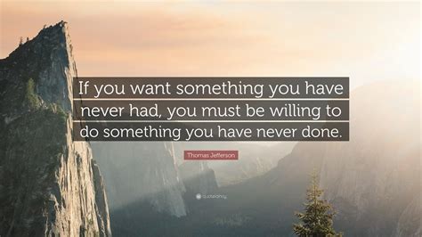 Thomas Jefferson Quote: “If you want something you have never had, you