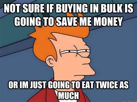 not sure if buying in bulk is going to save me money or im just going ...