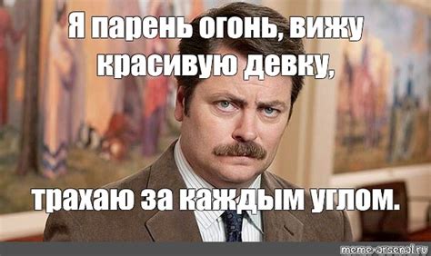 Мем: "Я парень огонь, вижу красивую девку, трахаю за каждым углом ...