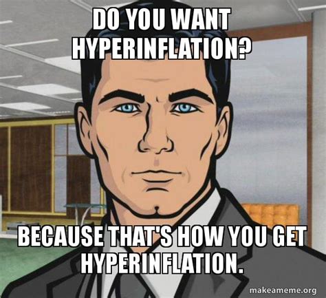 Do you want hyperinflation? Because that's how you get hyperinflation. - Archer - Do you want ...