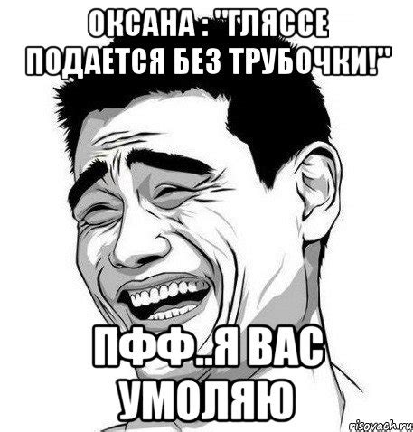 оксана : "гляссе подается без трубочки!" пфф..я вас умоляю, Мем Яо Мин ...