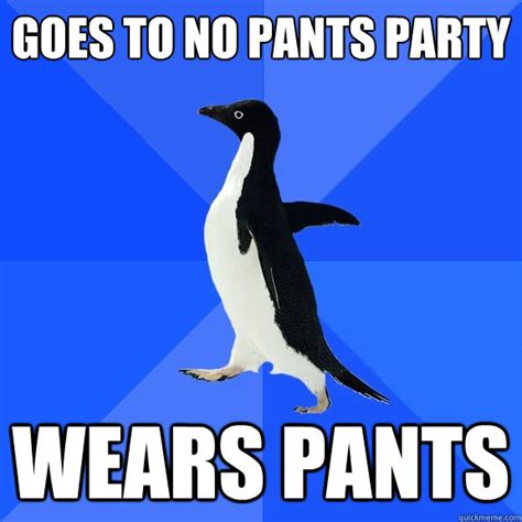 Goes to no pants party Wears pants - Socially Awkward Penguin - quickmeme