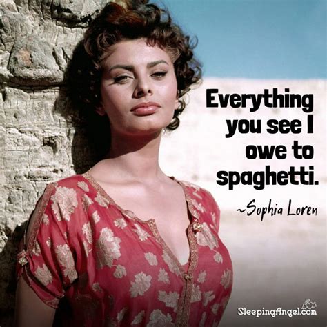 Everything you see I owe to spaghetti. ~Sophia Loren | Sophia loren ...