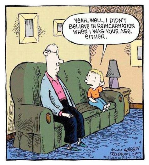 Yeah, well, I didn't believe in reincarnation when I was your age ...