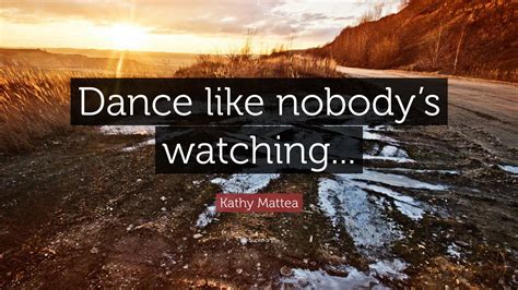 Kathy Mattea Quote: “Dance like nobody’s watching...”