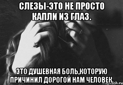 слезы-это не просто капли из глаз. это душевная боль,которую причинил ...