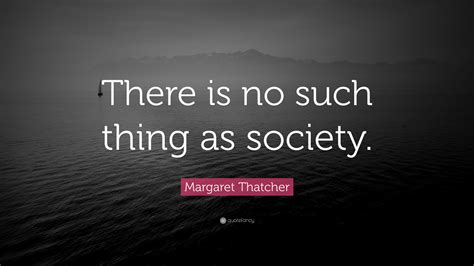 Margaret Thatcher Quote: “There is no such thing as society.”