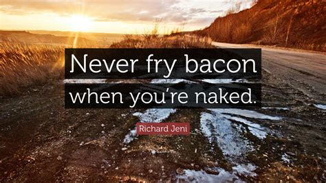 Richard Jeni Quote: “Never fry bacon when you’re naked.”