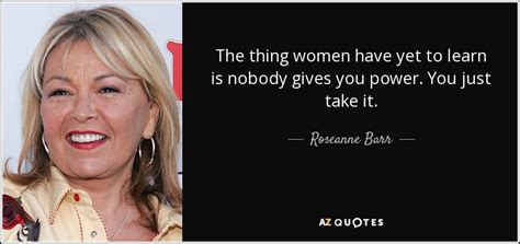 Roseanne Barr quote: The thing women have yet to learn is nobody gives...