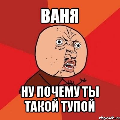 ваня ну почему ты такой тупой, Мем Почему - Рисовач .Ру