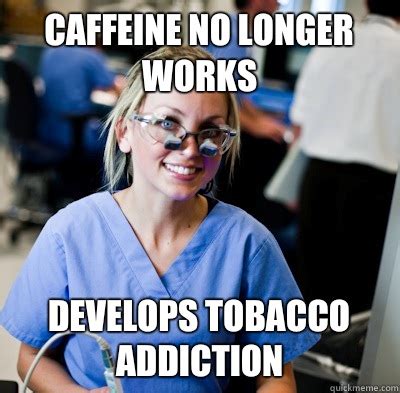 Caffeine no longer works Develops tobacco addiction - overworked dental student - quickmeme