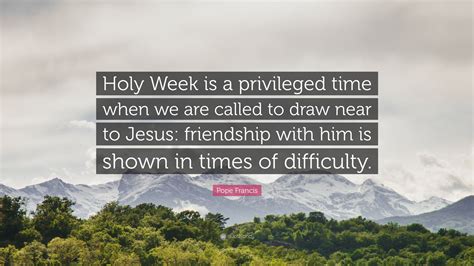 Pope Francis Quote: “Holy Week is a privileged time when we are called ...