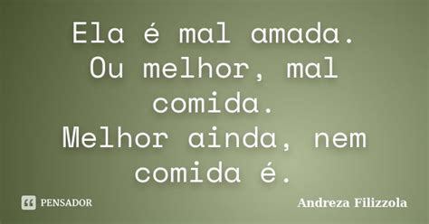 Mal Amada Ou Mal Amada - Ela é mal amada. Ou melhor, mal comida.... Andreza Filizzola - Pensador