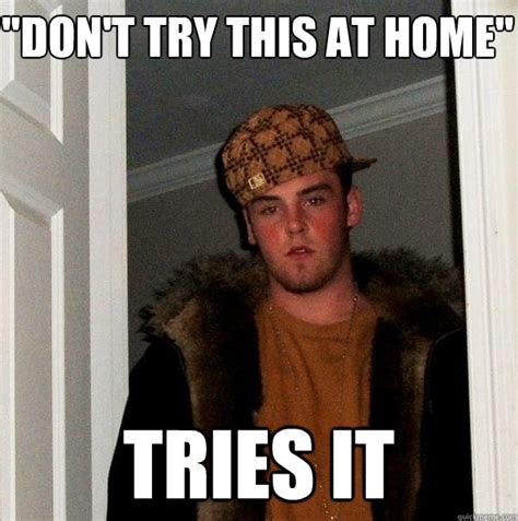 "don't try this at home" tries it - Scumbag Steve - quickmeme