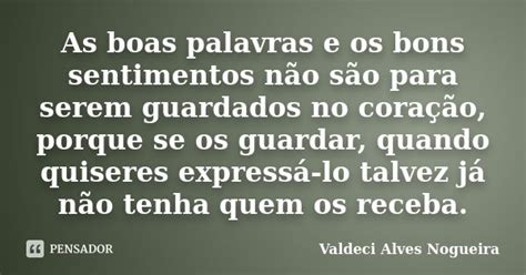 Palavras De Sentimentos Bons - As boas palavras e os bons sentimentos... Valdeci Alves Nogueira - Pensador