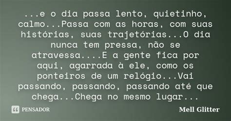 Lento E Calmo Foge O Dia - ...e o dia passa lento, quietinho,... Mell Glitter - Pensador