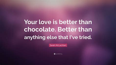 Sarah McLachlan Quote: “Your love is better than chocolate. Better than