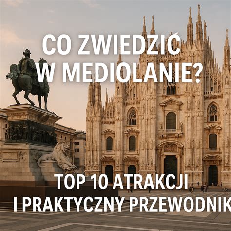 Co zwiedzić w Mediolanie? TOP 10 atrakcji i praktyczny przewodnik