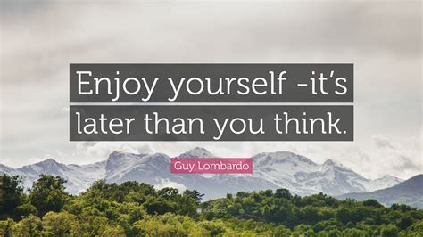 Guy Lombardo Quote: “Enjoy yourself – it’s later than you think.”