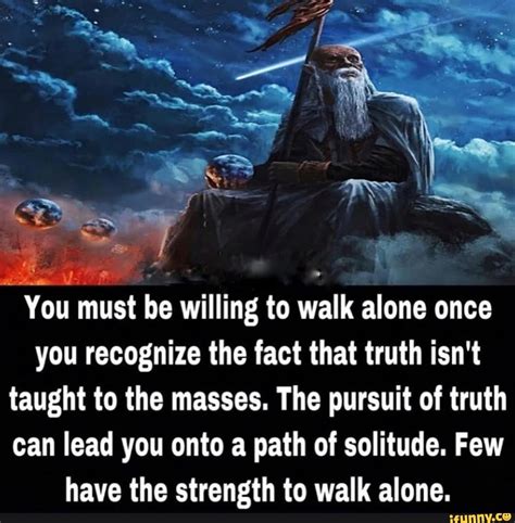 You must be willing to walk alone once you recognize the fact that ...
