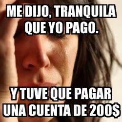 Meme Problems - me dijo, tranquila que yo pago. y tuve que pagar una