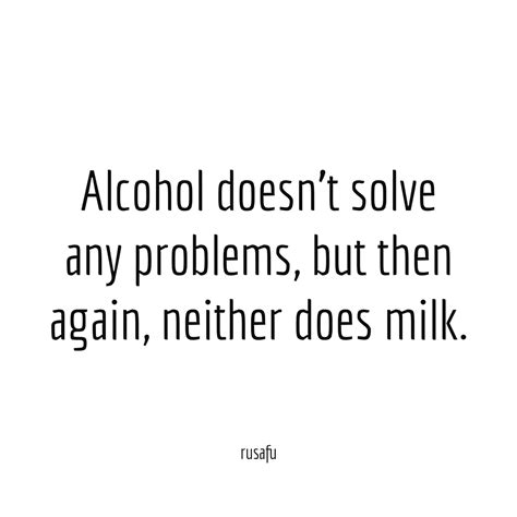 Alcohol doesn't solve any problems... - RUSAFU Quotes