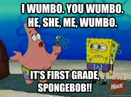 I wumbo. you wumbo. he, she, me, wumbo. It's first grade, spongebob ...