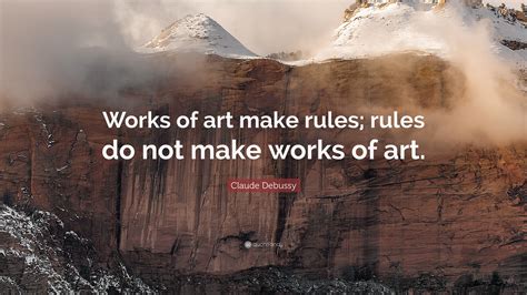 Claude Debussy Quote: “Works of art make rules; rules do not make works