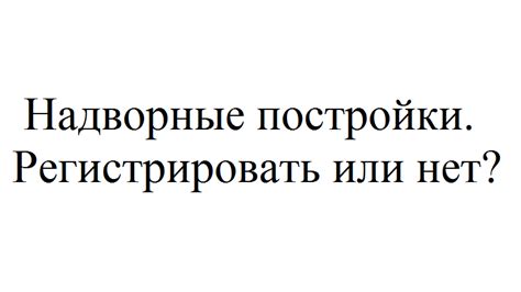 Нужно ли регистрировать хозпостройки на земельном участке?