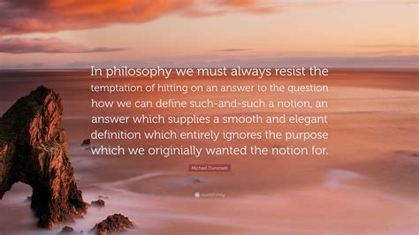 Michael Dummett Quote: “In philosophy we must always resist the