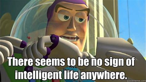 There seems to be no sign of intelligent life anywhere. - Buzz ...
