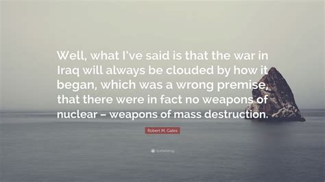 Robert M. Gates Quote: “Well, what I’ve said is that the war in Iraq ...