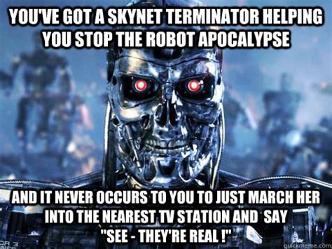 You've got a Skynet terminator helping you stop the robot apocalypse ...