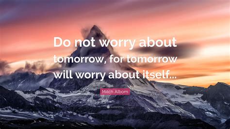 Mitch Albom Quote: “Do not worry about tomorrow, for tomorrow will ...