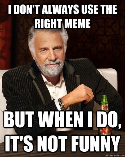 I don't always use the right meme but when I do, it's not funny - The ...