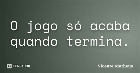 So Acaba Quando Termina - O jogo só acaba quando termina. Vicente Matheus - Pensador