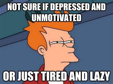 Not sure if depressed and unmotivated Or just tired and lazy - Futurama Fry - quickmeme