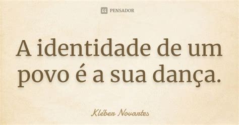 A Identidade De Um Povo Muda Constantemente - A identidade de um povo é a sua dança. Kléber Novartes - Pensador