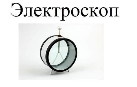Электроскоп – устройство, принцип действия