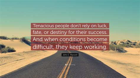 John C. Maxwell Quote: “Tenacious people don’t rely on luck, fate, or