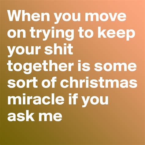 When you move on trying to keep your shit together is some sort of ...