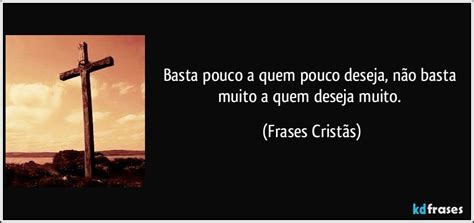 A Quem Não Basta Pouco Nada Basta - Basta pouco a quem pouco deseja, não basta muito a quem deseja...
